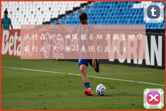 沃特森状态回暖能否助力掘金继续前行近7天3场25表现引发关注