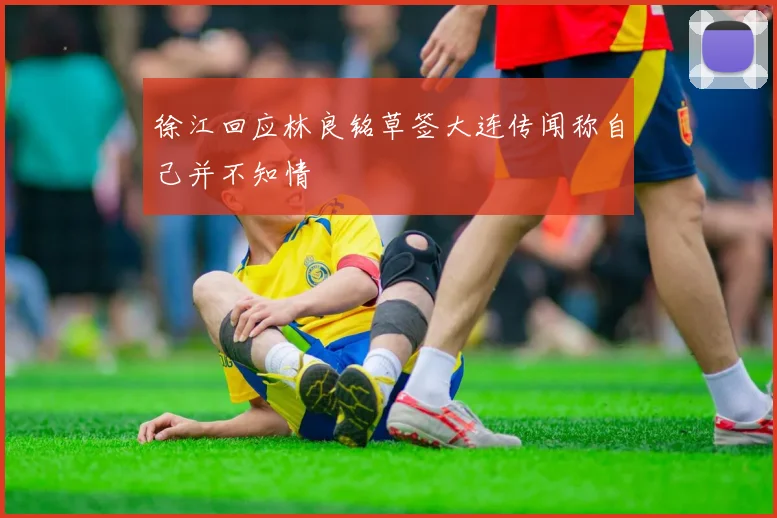 徐江回应林良铭草签大连传闻称自己并不知情