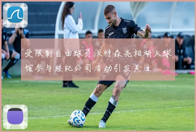 受限制自由球员沃特森亮相湖人球馆参与经纪公司活动引发关注