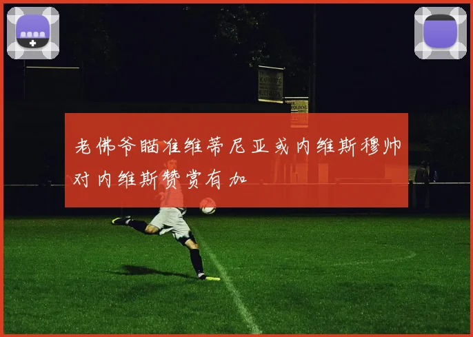 老佛爷瞄准维蒂尼亚或内维斯穆帅对内维斯赞赏有加