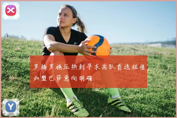 罗梅罗施压热刺寻求离队首选租借加盟巴萨意向明确