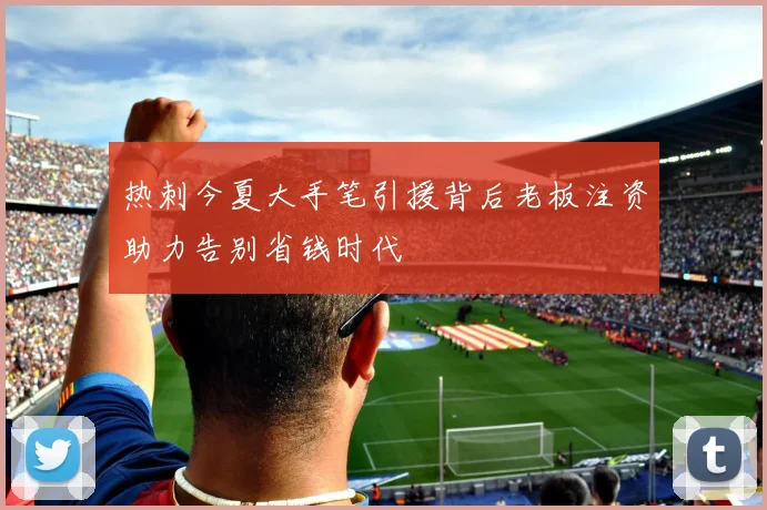 热刺今夏大手笔引援背后老板注资助力告别省钱时代