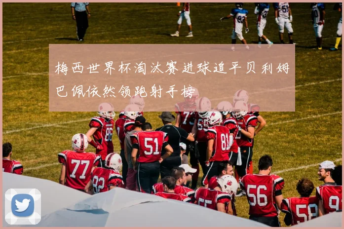 梅西世界杯淘汰赛进球追平贝利姆巴佩依然领跑射手榜
