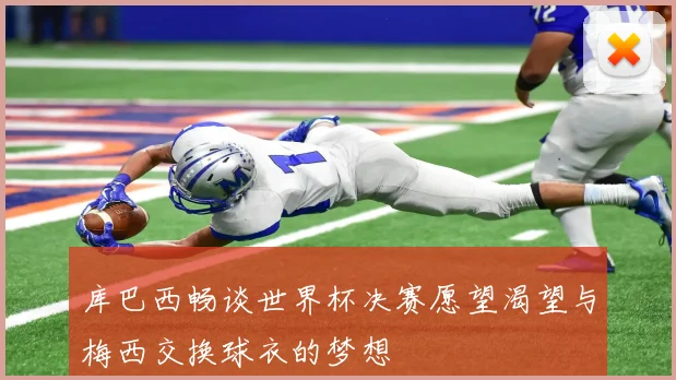库巴西畅谈世界杯决赛愿望渴望与梅西交换球衣的梦想