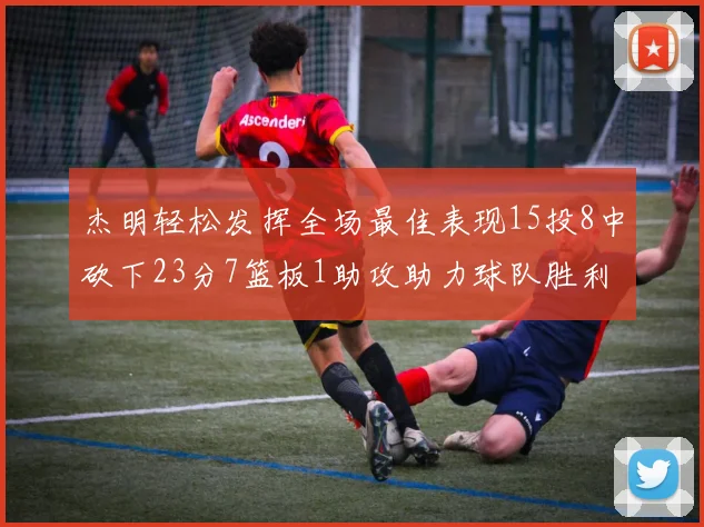 杰明轻松发挥全场最佳表现15投8中砍下23分7篮板1助攻助力球队胜利