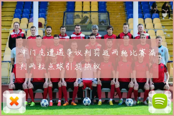 津门虎遭遇争议判罚近两轮比赛漏判两粒点球引发热议