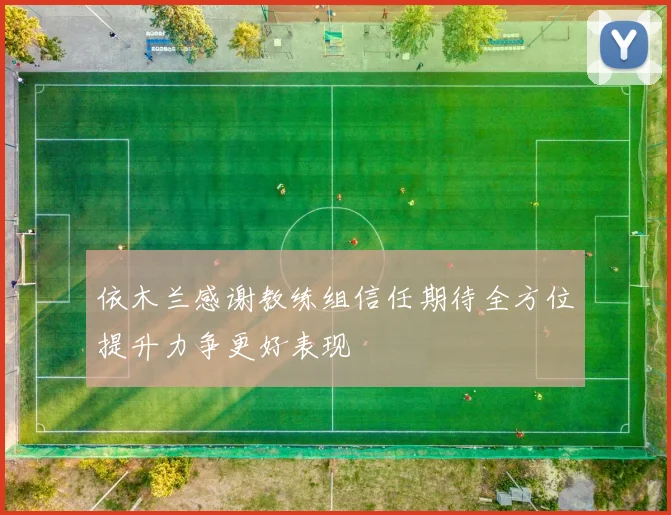 依木兰感谢教练组信任期待全方位提升力争更好表现
