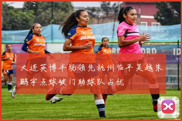 大连英博半场领先杭州临平吴越朱鹏宇点球破门助球队占优