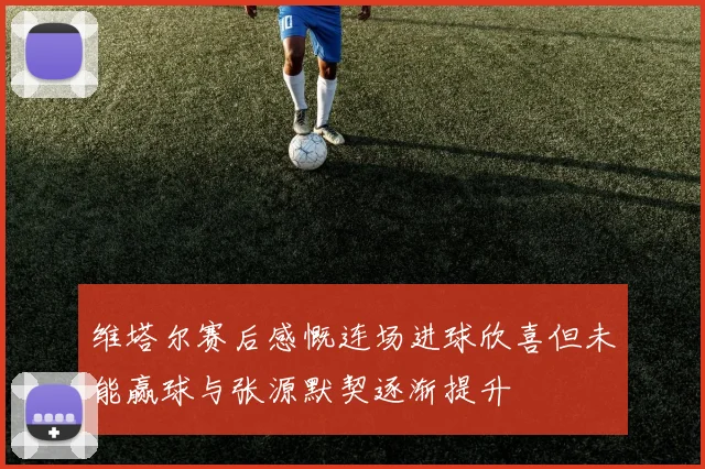 维塔尔赛后感慨连场进球欣喜但未能赢球与张源默契逐渐提升