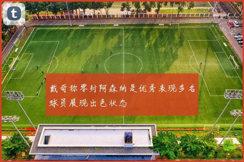 戴奇称零封阿森纳是优秀表现多名球员展现出色状态