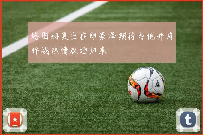 塔图姆复出在即豪泽期待与他并肩作战热情欢迎归来