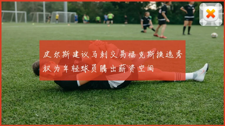 皮尔斯建议马刺交易福克斯换选秀权为年轻球员腾出薪资空间