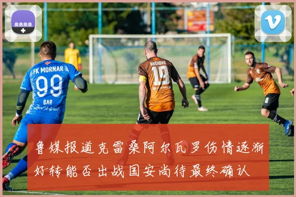 鲁媒报道克雷桑阿尔瓦罗伤情逐渐好转能否出战国安尚待最终确认