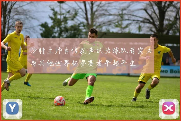 沙特主帅自信发声认为球队有实力与其他世界杯参赛者平起平坐