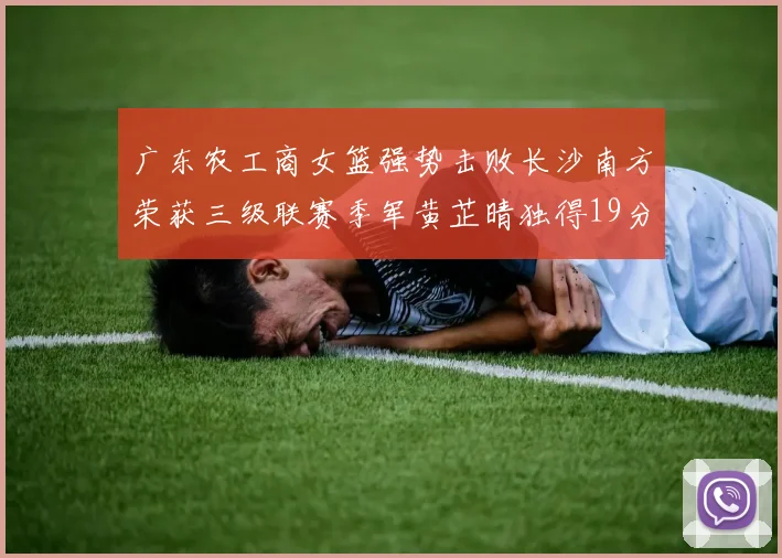 广东农工商女篮强势击败长沙南方荣获三级联赛季军黄芷晴独得19分助力胜利