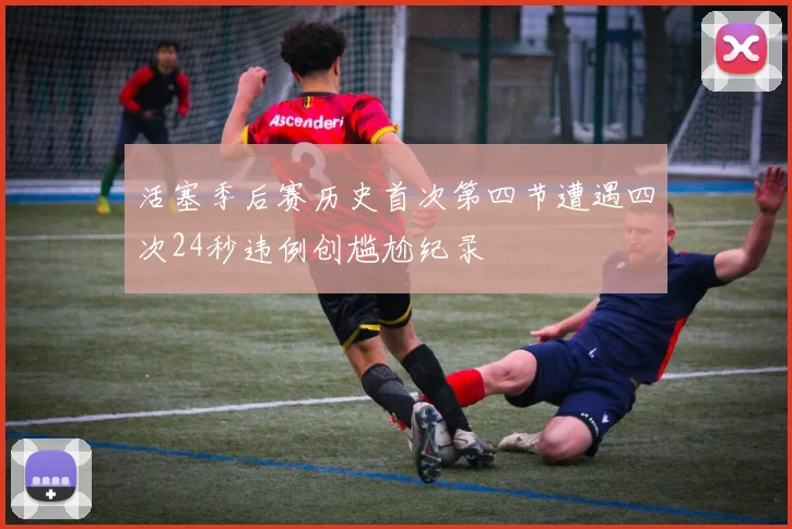 活塞季后赛历史首次第四节遭遇四次24秒违例创尴尬纪录
