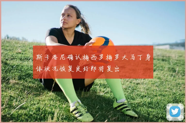 斯卡洛尼确认梅西罗梅罗大马丁身体状况恢复良好即将复出