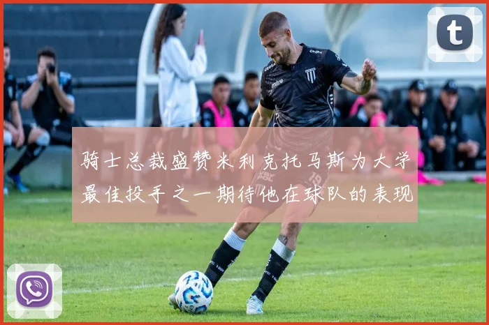 骑士总裁盛赞米利克托马斯为大学最佳投手之一期待他在球队的表现
