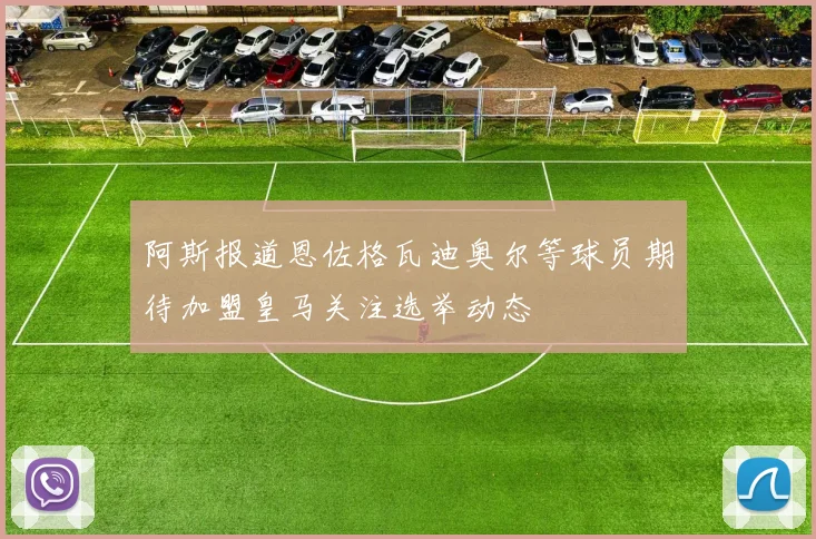 阿斯报道恩佐格瓦迪奥尔等球员期待加盟皇马关注选举动态