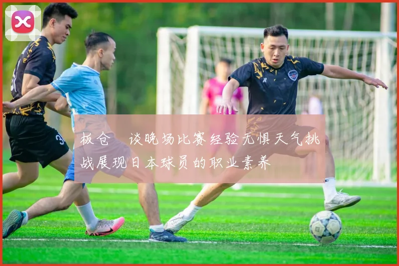 板仓滉谈晚场比赛经验无惧天气挑战展现日本球员的职业素养