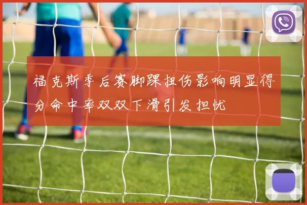 福克斯季后赛脚踝扭伤影响明显得分命中率双双下滑引发担忧