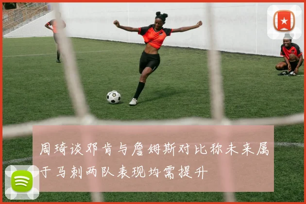 周琦谈邓肯与詹姆斯对比称未来属于马刺两队表现均需提升