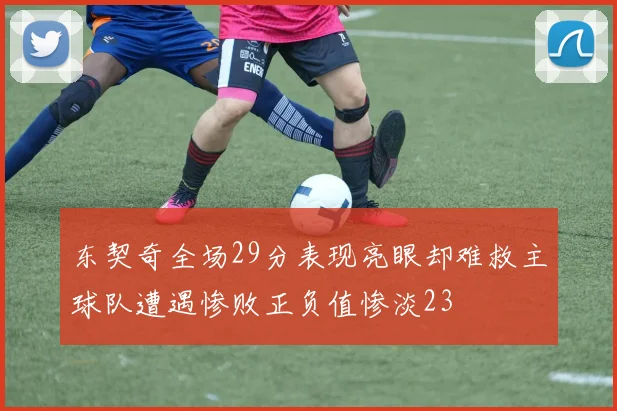 东契奇全场29分表现亮眼却难救主球队遭遇惨败正负值惨淡23
