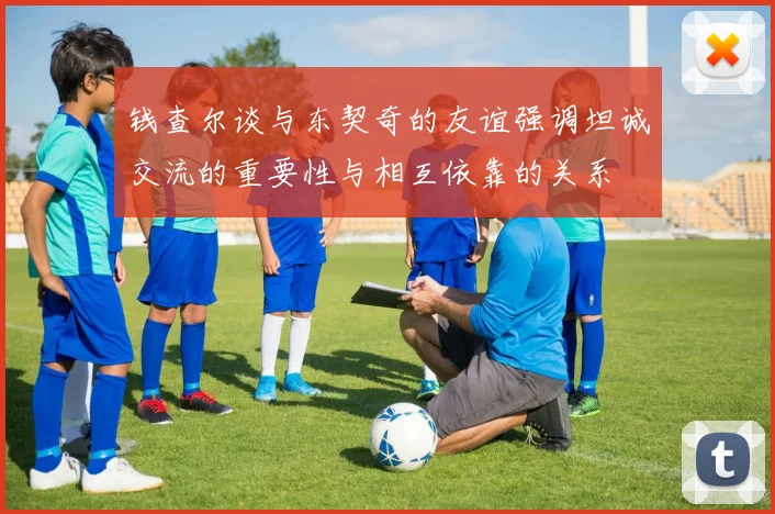 钱查尔谈与东契奇的友谊强调坦诚交流的重要性与相互依靠的关系