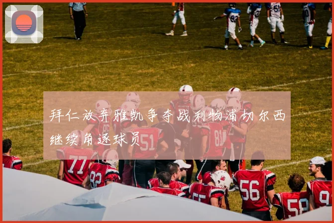 拜仁放弃雅凯争夺战利物浦切尔西继续角逐球员